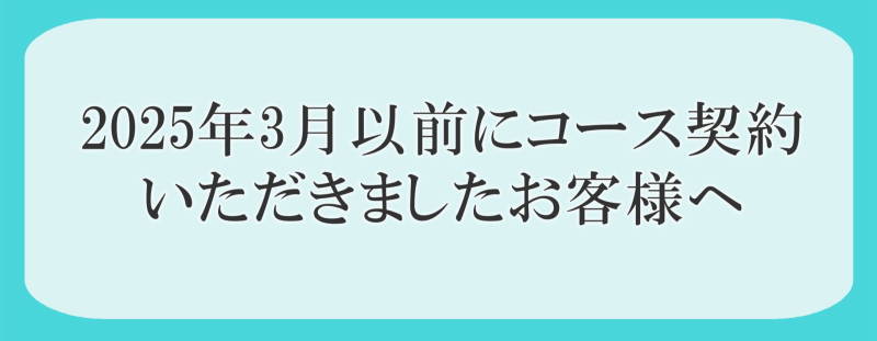 2025年3月以前にコース契約いただきましたお客様へ